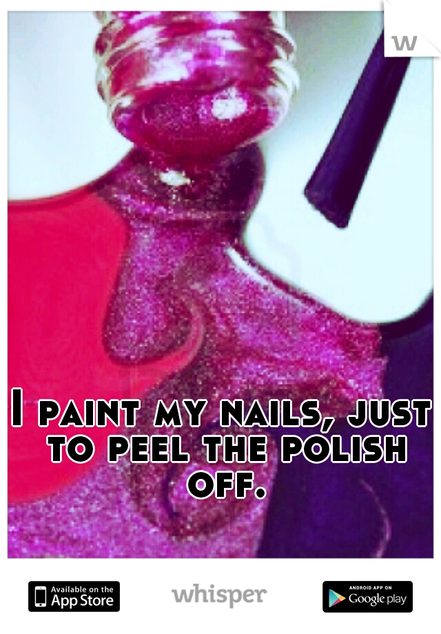 I paint my nails, just to peel the polish off.