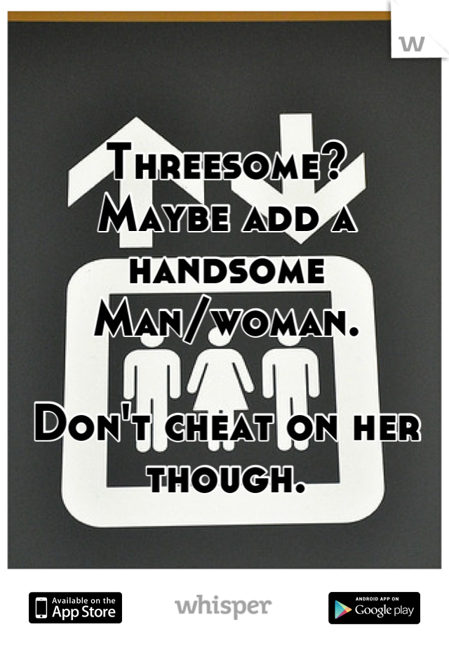 Threesome?
Maybe add a handsome 
Man/woman.

Don't cheat on her though.