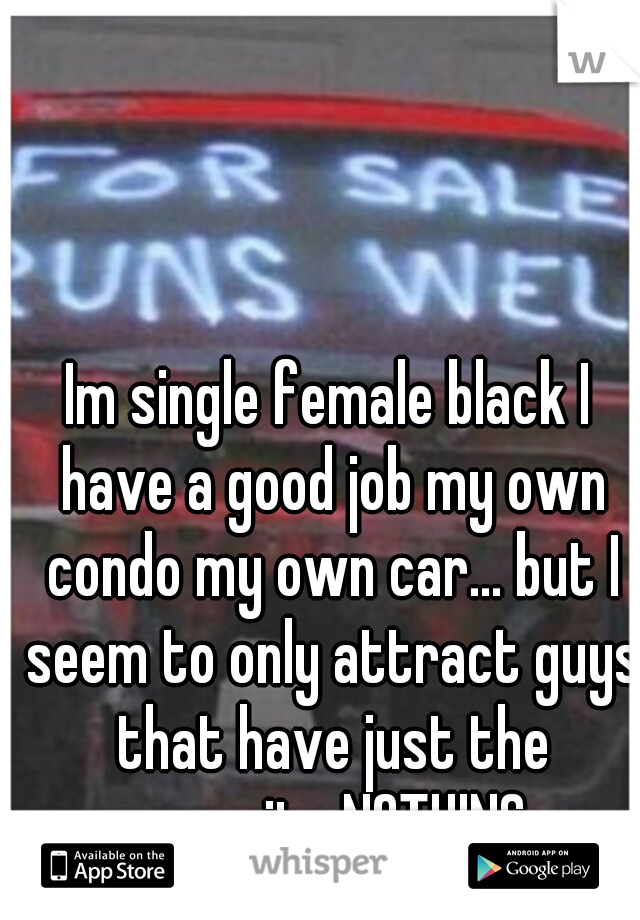 Im single female black I have a good job my own condo my own car... but I seem to only attract guys that have just the opposite NOTHING 