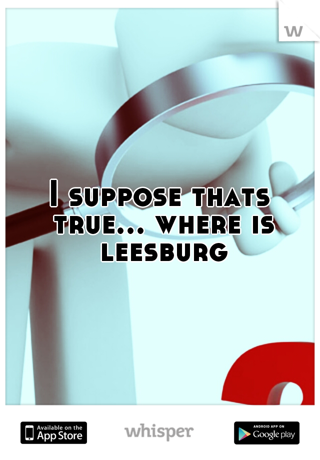 I suppose thats true... where is leesburg