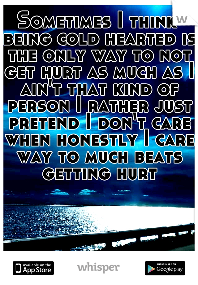 Sometimes I think being cold hearted is the only way to not get hurt as much as I ain't that kind of person I rather just pretend I don't care when honestly I care way to much beats getting hurt