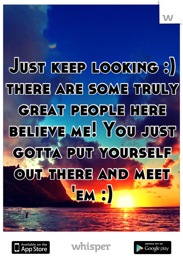 Just keep looking :) there are some truly great people here believe me! You just gotta put yourself out there and meet 'em :)