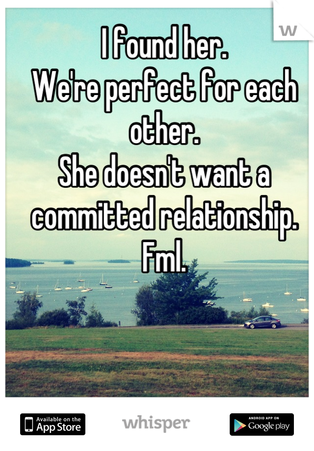 I found her.
We're perfect for each other.
She doesn't want a committed relationship.
Fml.