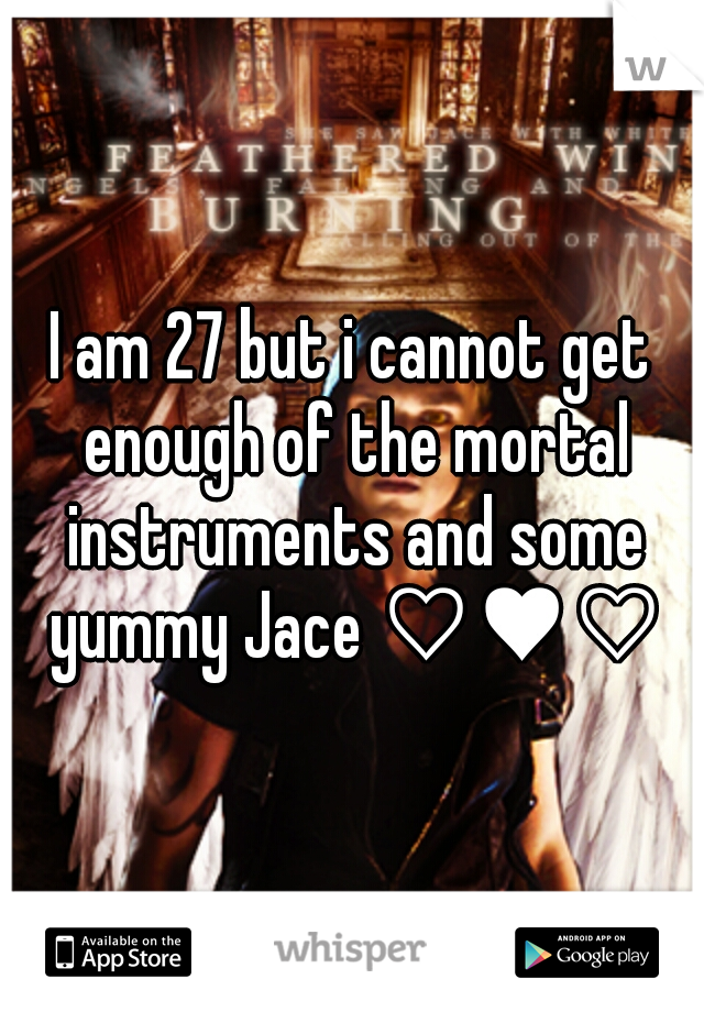 I am 27 but i cannot get enough of the mortal instruments and some yummy Jace ♡♥♡♥