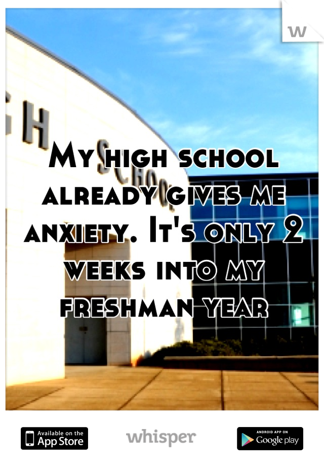 My high school already gives me anxiety. It's only 2 weeks into my freshman year