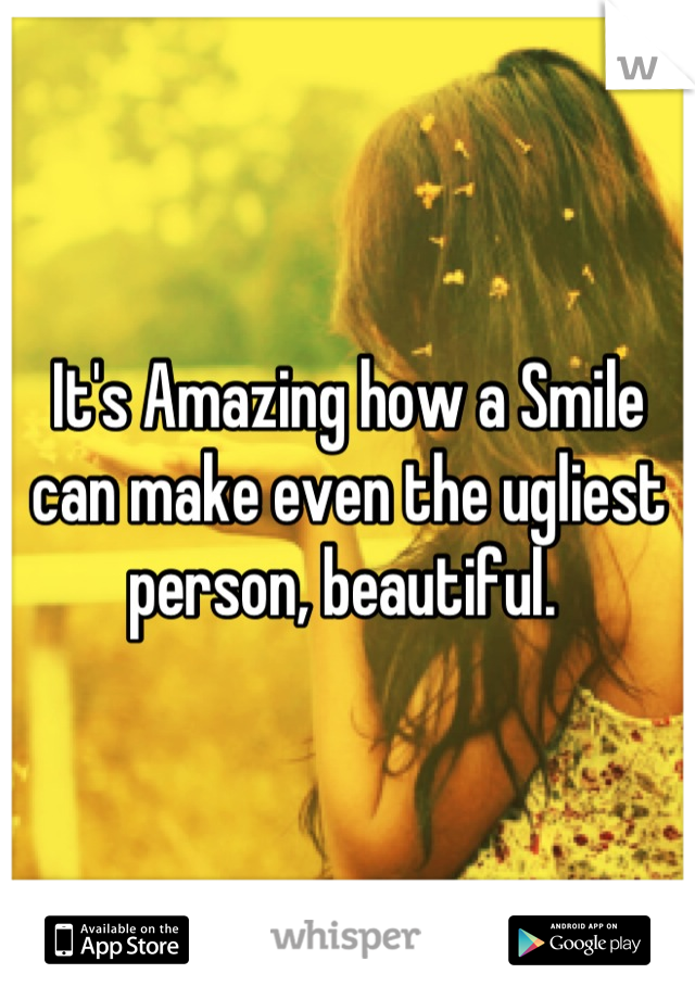 It's Amazing how a Smile can make even the ugliest person, beautiful. 