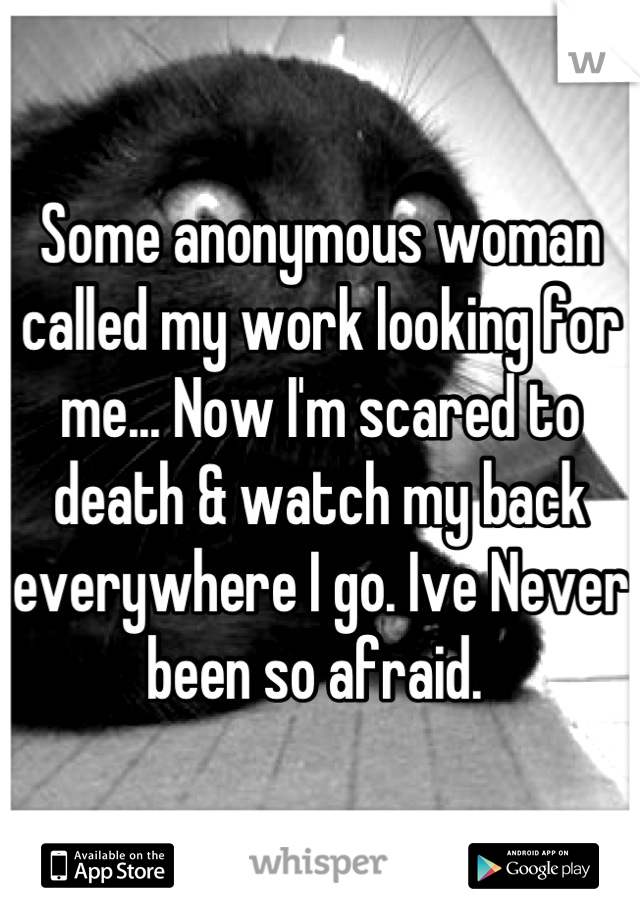 Some anonymous woman called my work looking for me... Now I'm scared to death & watch my back everywhere I go. Ive Never been so afraid. 