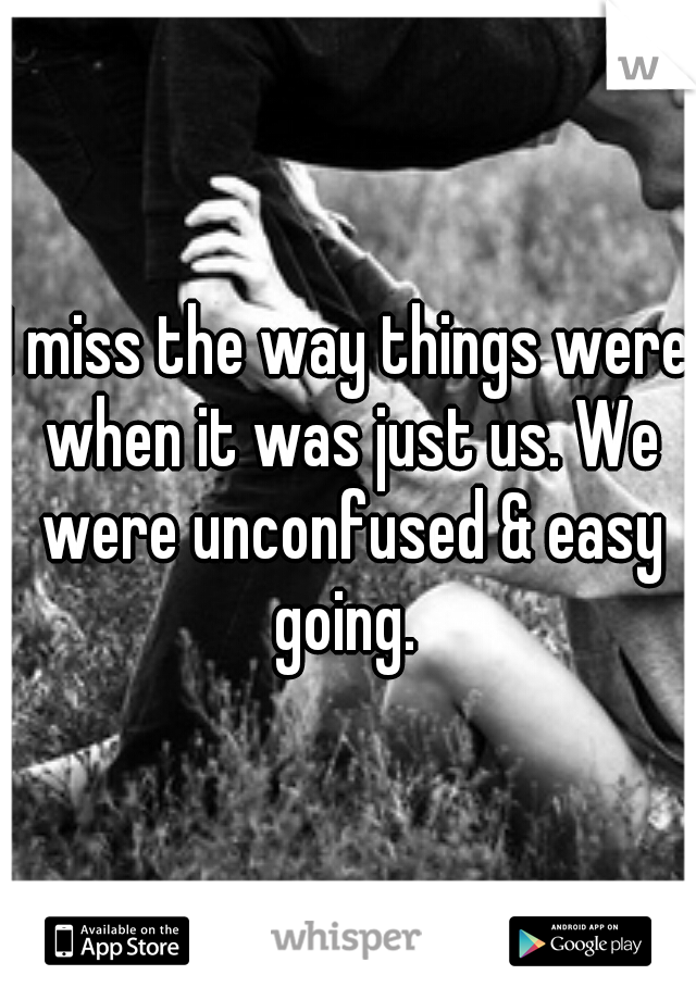 I miss the way things were when it was just us. We were unconfused & easy going. 