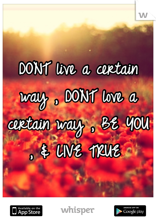 DONT live a certain way , DONT love a certain way , BE YOU , & LIVE TRUE 