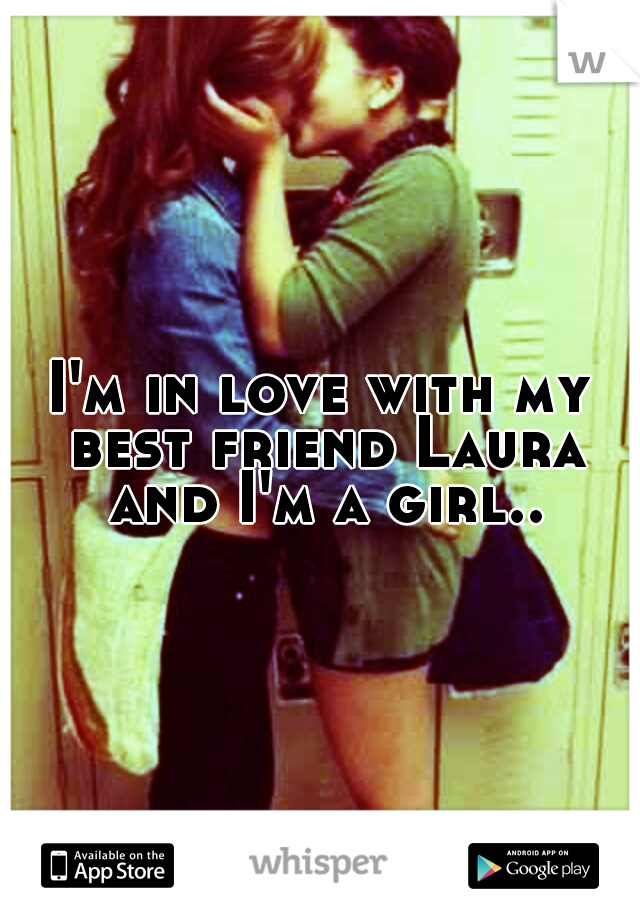 I'm in love with my best friend Laura and I'm a girl..