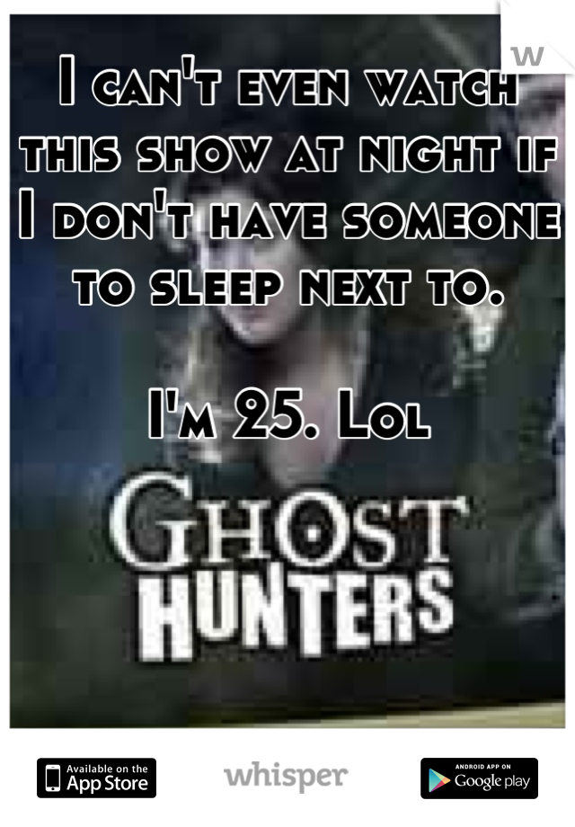 I can't even watch this show at night if I don't have someone to sleep next to. 

I'm 25. Lol