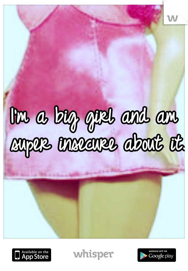 I'm a big girl and am super insecure about it.