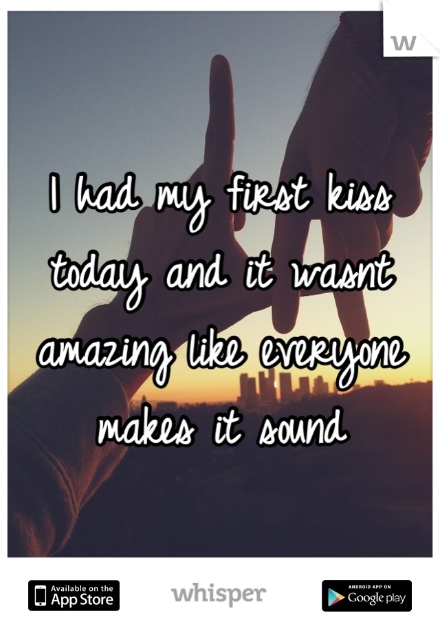 I had my first kiss today and it wasnt amazing like everyone makes it sound