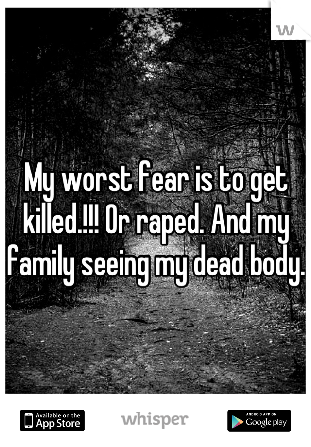 My worst fear is to get killed.!!! Or raped. And my family seeing my dead body.