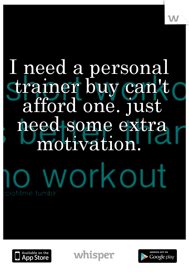 I need a personal trainer buy can't afford one. just need some extra motivation. 
