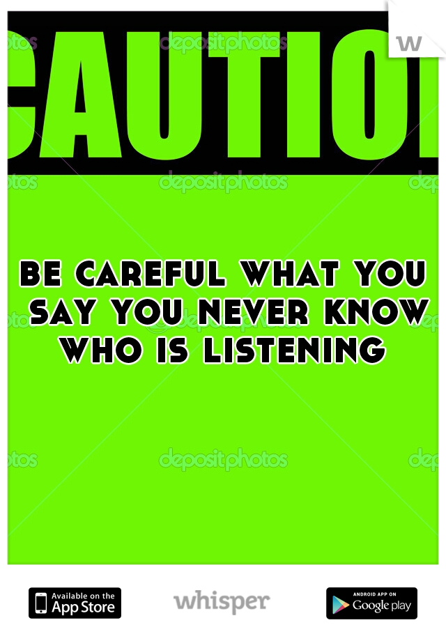 be careful what you say you never know who is listening 