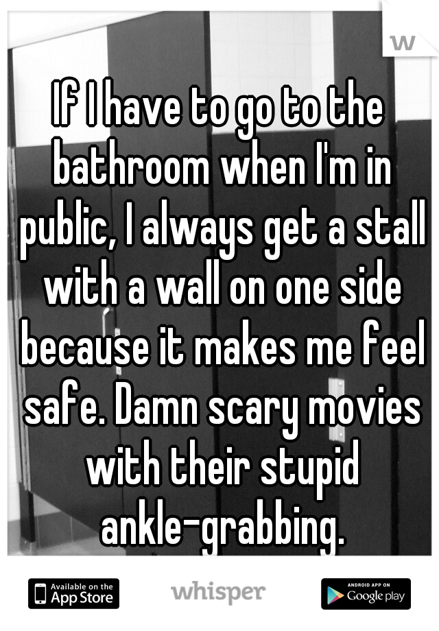 If I have to go to the bathroom when I'm in public, I always get a stall with a wall on one side because it makes me feel safe. Damn scary movies with their stupid ankle-grabbing.