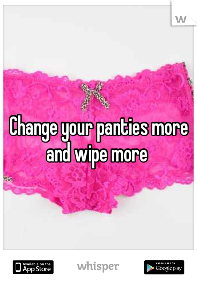 Change your panties more and wipe more 