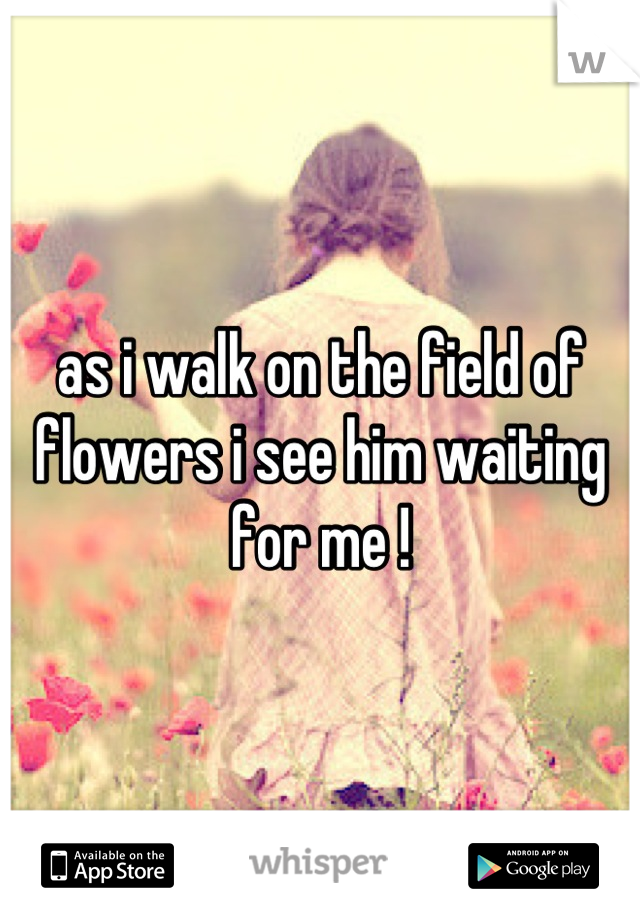 as i walk on the field of flowers i see him waiting for me !