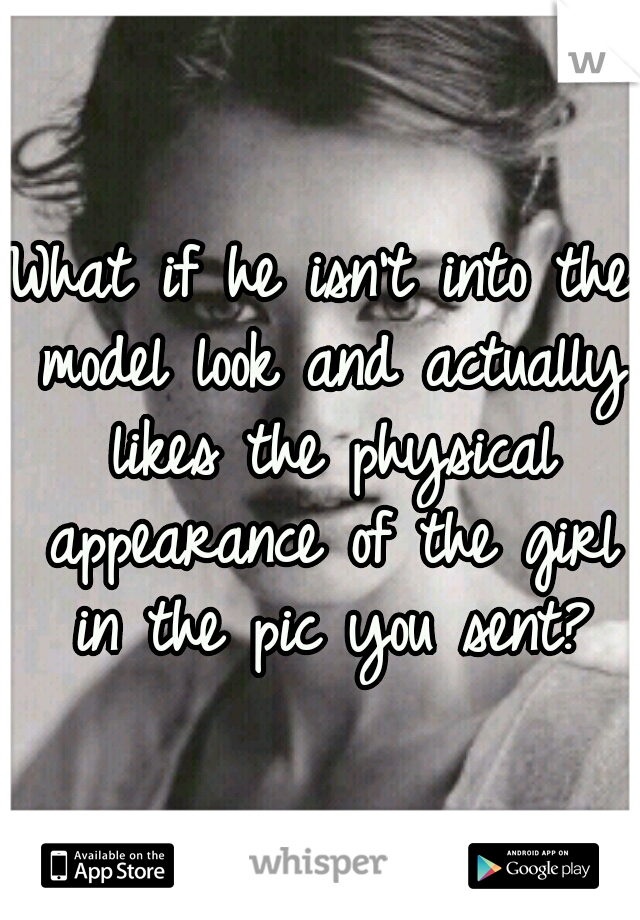 What if he isn't into the model look and actually likes the physical appearance of the girl in the pic you sent?