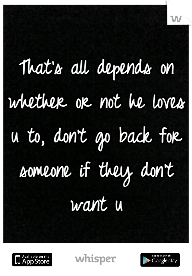 That's all depends on whether or not he loves u to, don't go back for someone if they don't want u