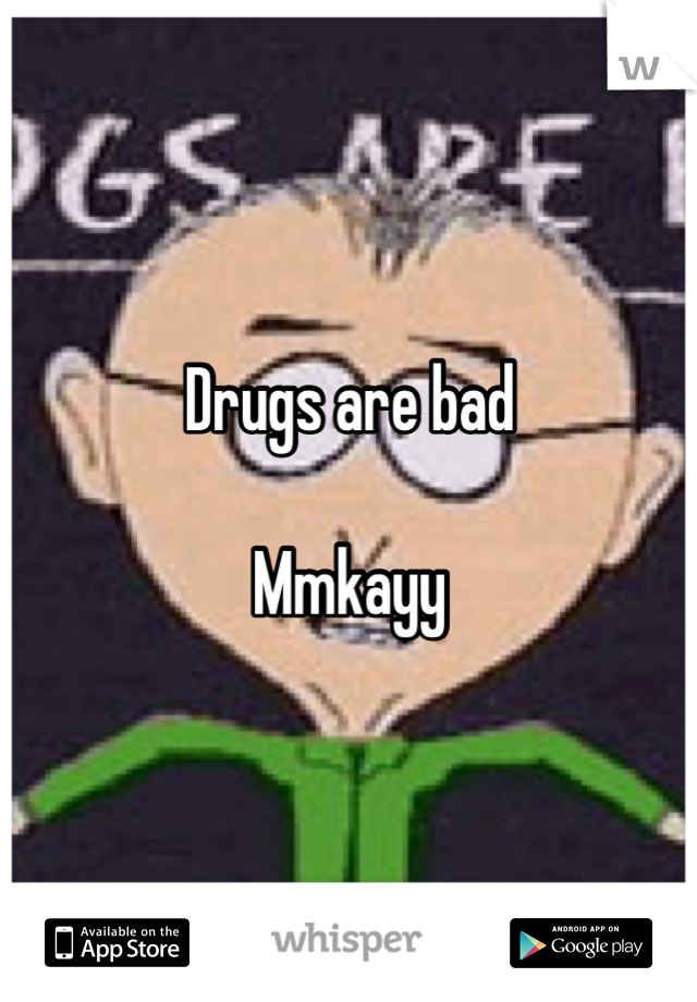 Drugs are bad

Mmkayy