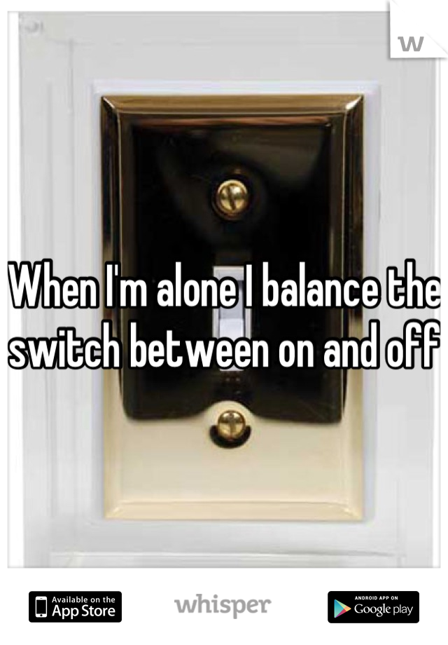 When I'm alone I balance the switch between on and off 