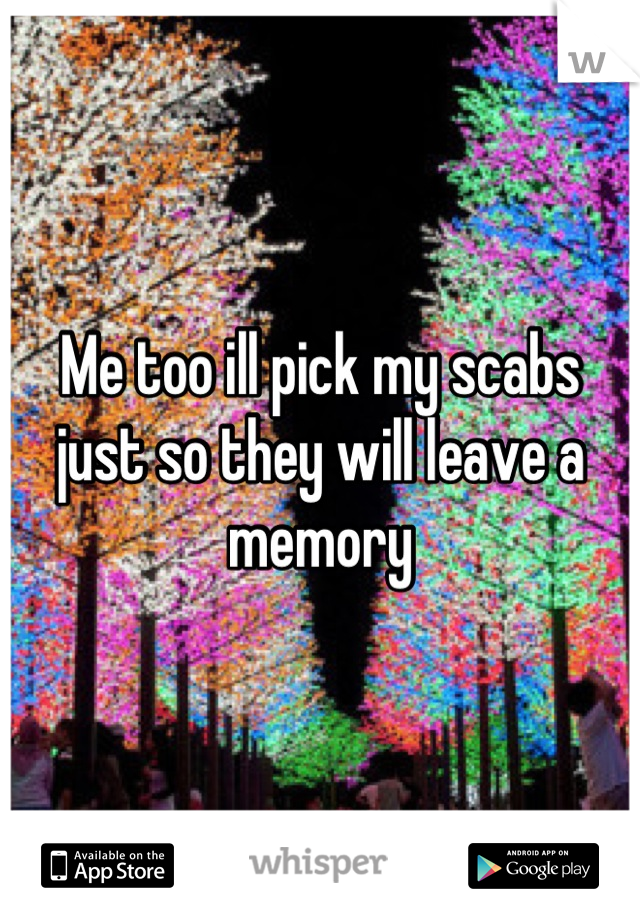 Me too ill pick my scabs just so they will leave a memory