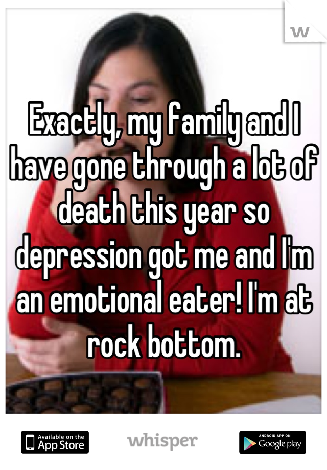 Exactly, my family and I have gone through a lot of death this year so depression got me and I'm an emotional eater! I'm at rock bottom.