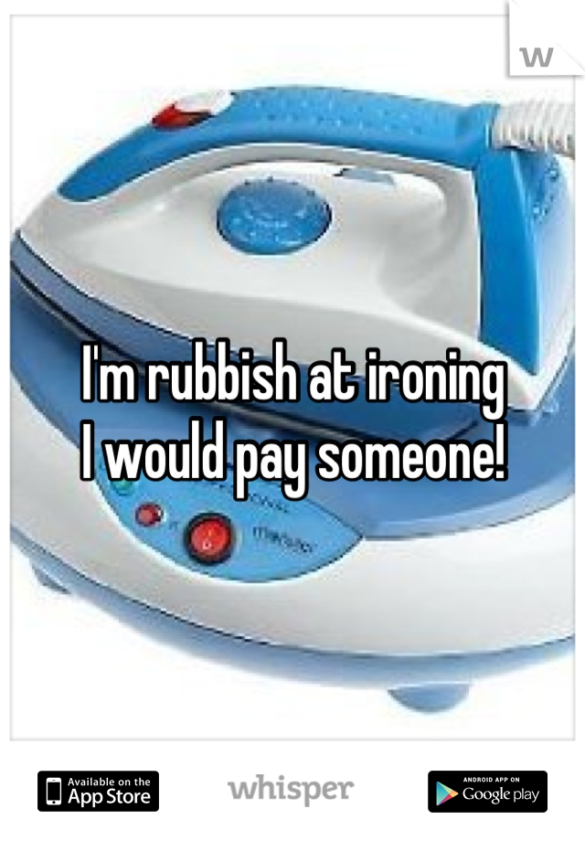 I'm rubbish at ironing 
I would pay someone!