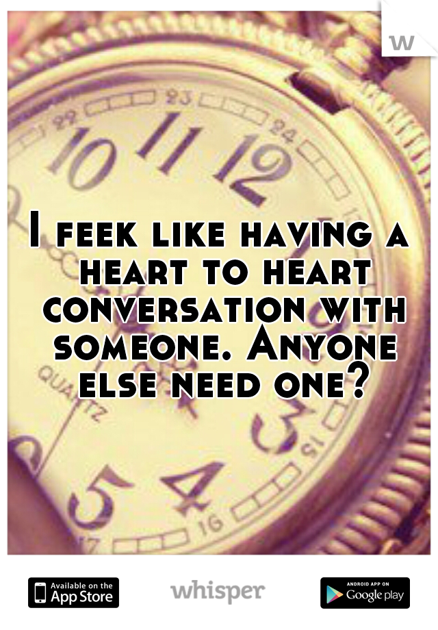 I feek like having a heart to heart conversation with someone. Anyone else need one?