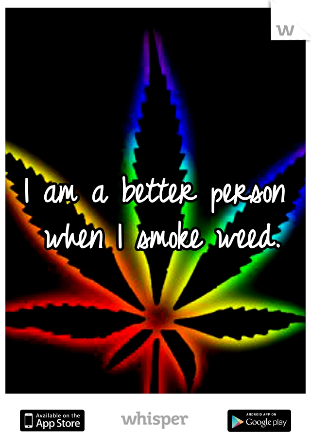 I am a better person when I smoke weed.