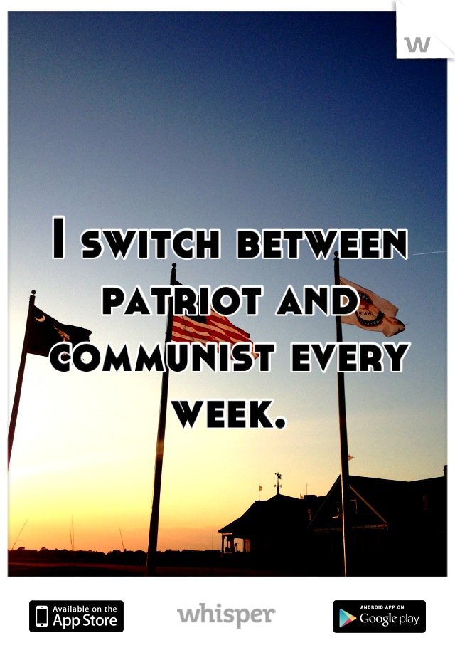 I switch between patriot and communist every week.