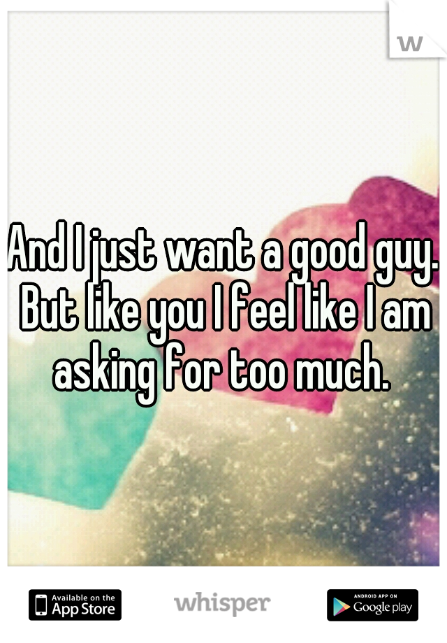 And I just want a good guy. But like you I feel like I am asking for too much. 