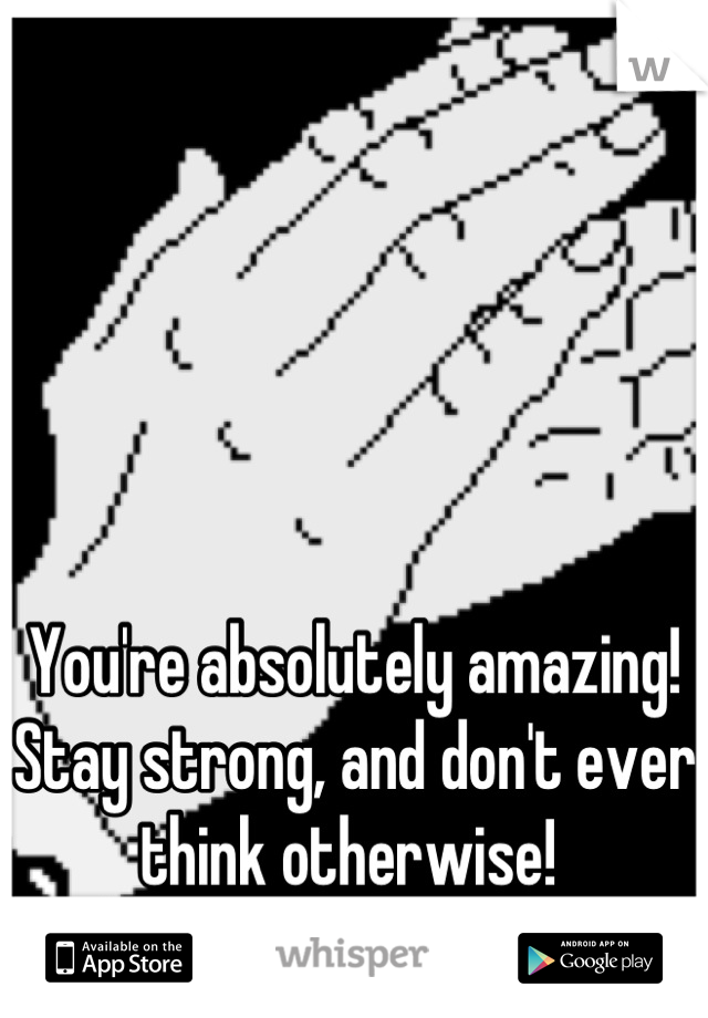 You're absolutely amazing!
Stay strong, and don't ever think otherwise! 