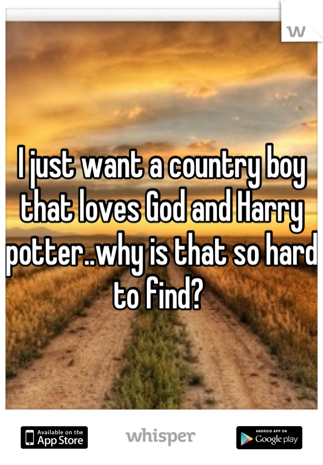I just want a country boy that loves God and Harry potter..why is that so hard to find? 