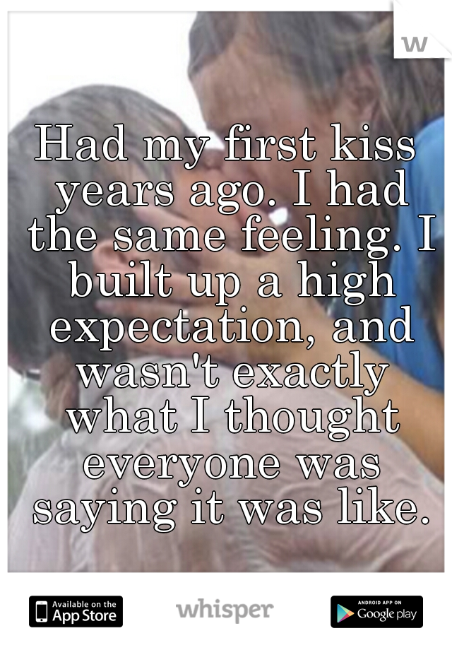 Had my first kiss years ago. I had the same feeling. I built up a high expectation, and wasn't exactly what I thought everyone was saying it was like.