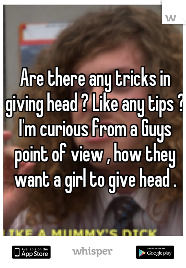 Are there any tricks in giving head ? Like any tips ? I'm curious from a Guys point of view , how they want a girl to give head .
