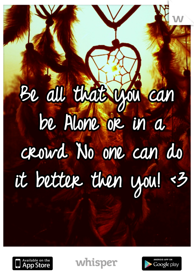 Be all that you can be
Alone or in a crowd
No one can do it better then you! <3
