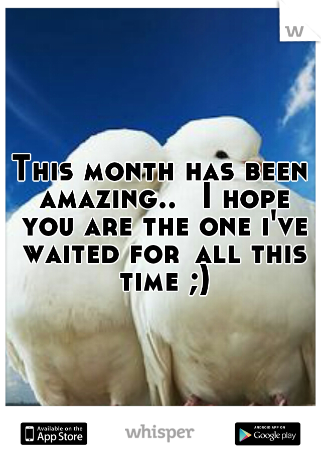 This month has been amazing..
 I hope you are the one i've waited for
all this time ;)