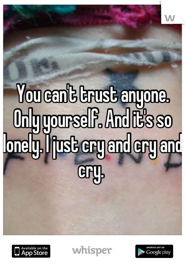 You can't trust anyone. Only yourself. And it's so lonely. I just cry and cry and cry. 