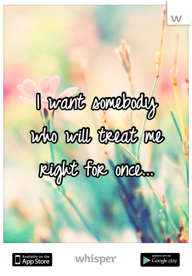 I want somebody
who will treat me
right for once...