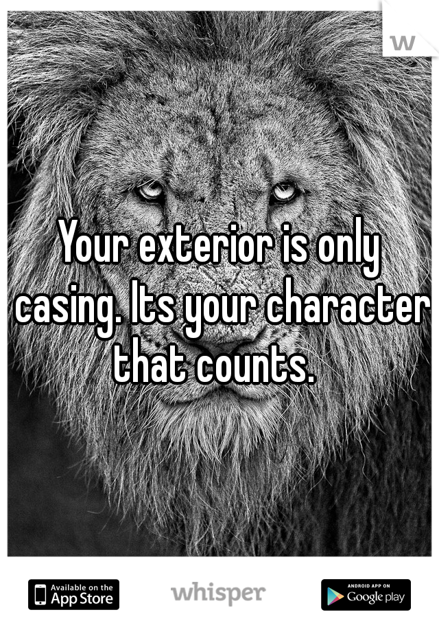 Your exterior is only casing. Its your character that counts.  