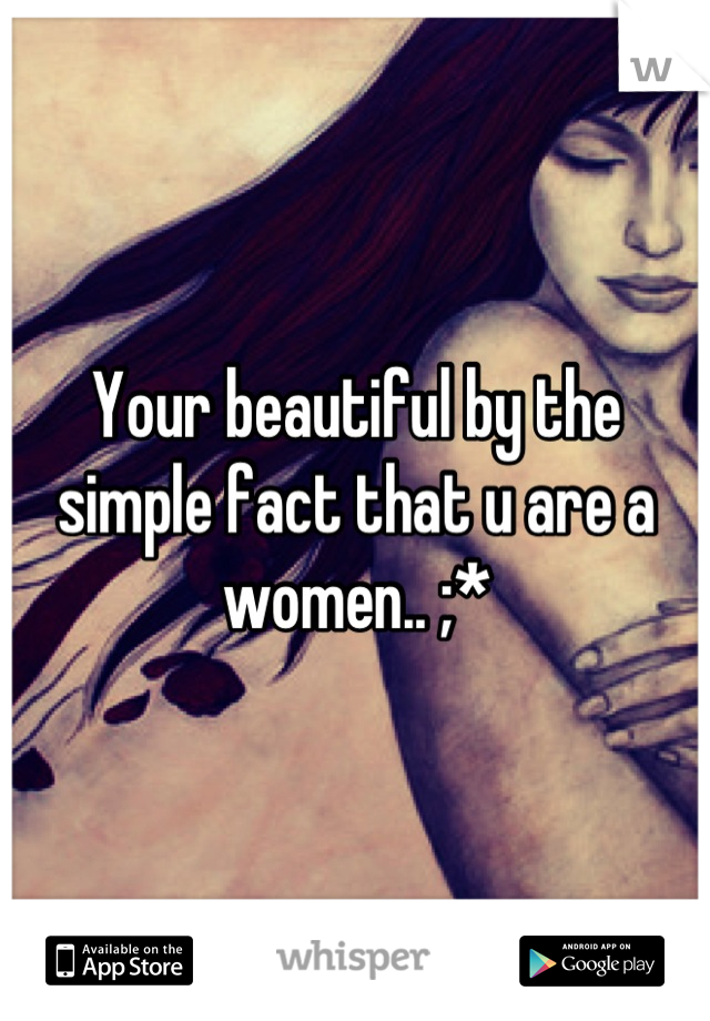 Your beautiful by the simple fact that u are a women.. ;*