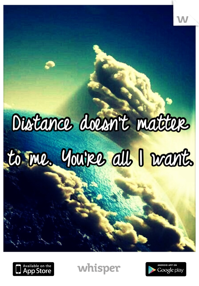 Distance doesn't matter to me. You're all I want.
