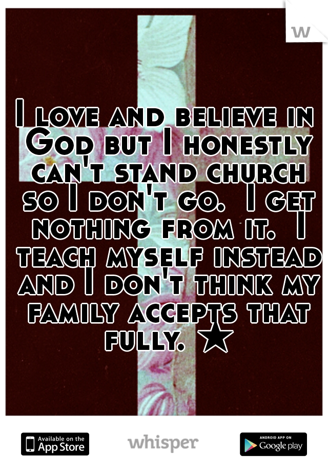 I love and believe in God but I honestly can't stand church so I don't go.  I get nothing from it.  I teach myself instead and I don't think my family accepts that fully. ★