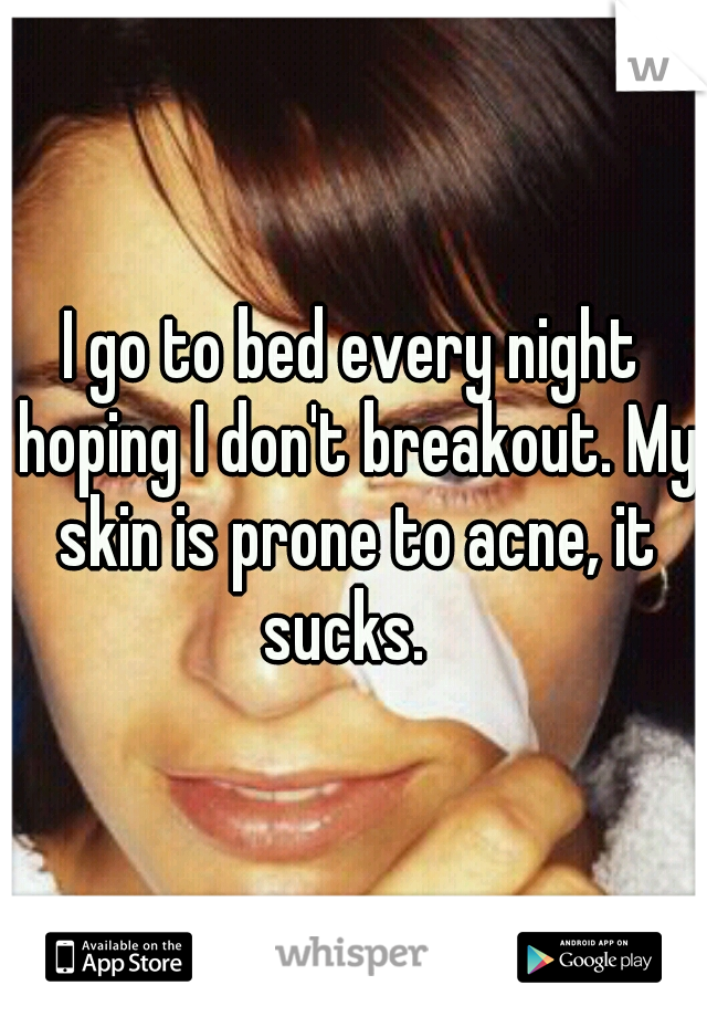 I go to bed every night hoping I don't breakout. My skin is prone to acne, it sucks.  