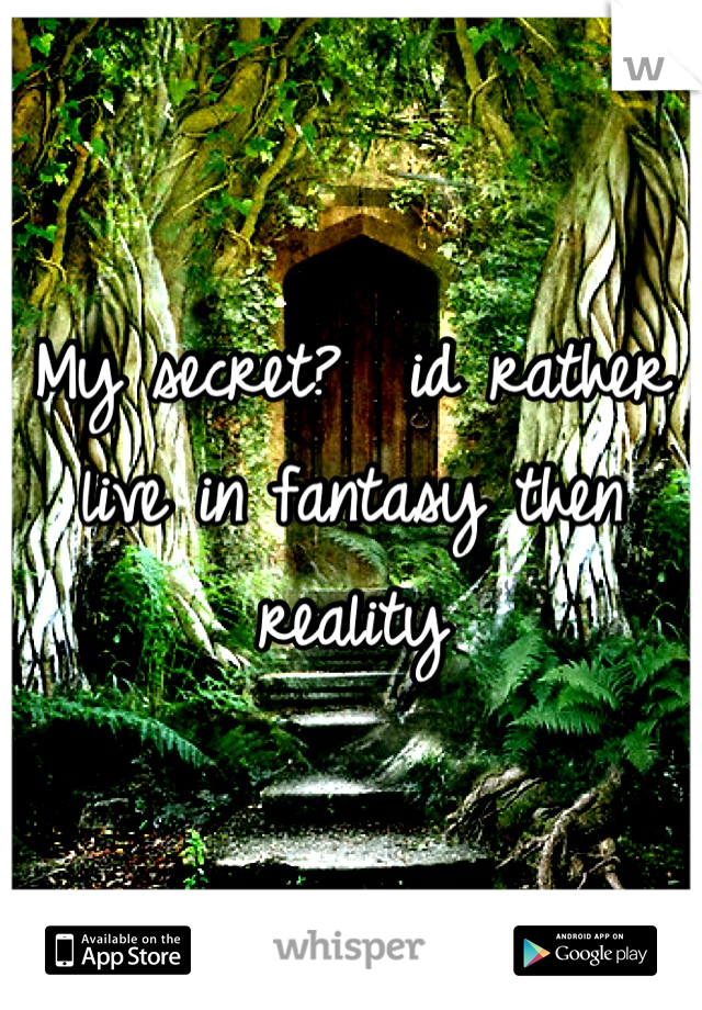 My secret?  id rather live in fantasy then reality