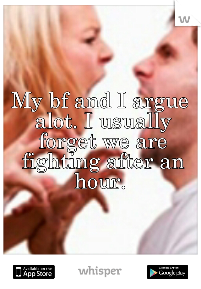 My bf and I argue alot. I usually forget we are fighting after an hour. 