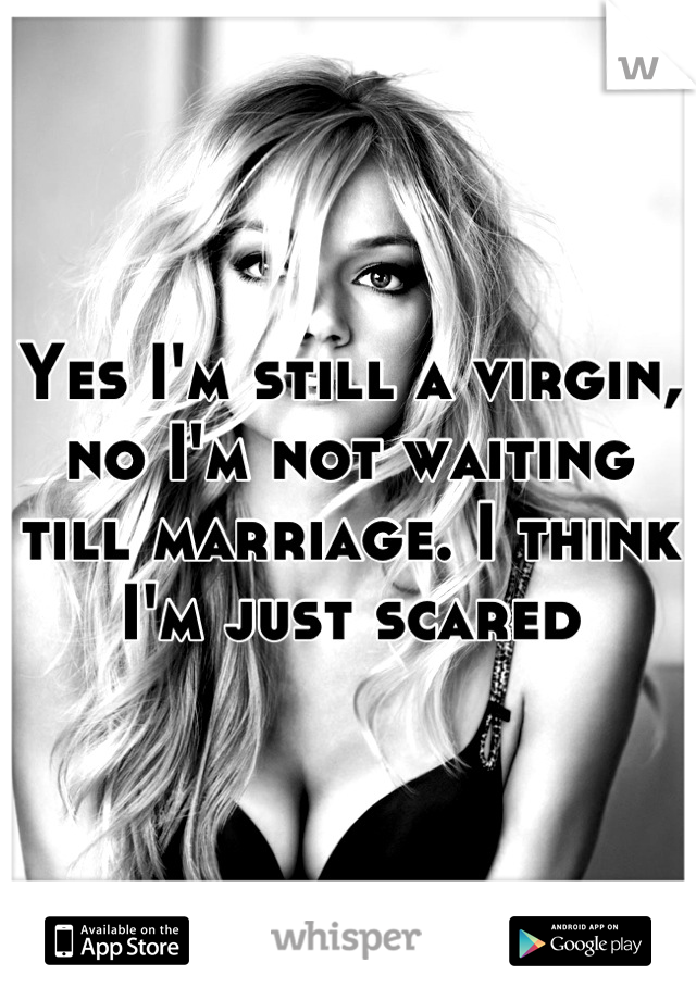 Yes I'm still a virgin, no I'm not waiting till marriage. I think I'm just scared